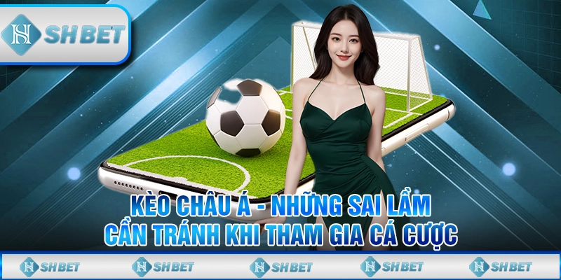 Kèo Châu Á - Những Sai Lầm Cần Tránh Khi Tham Gia Cá Cược